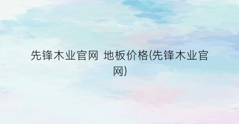 先锋木业官网 地板价格(先锋木业官网)